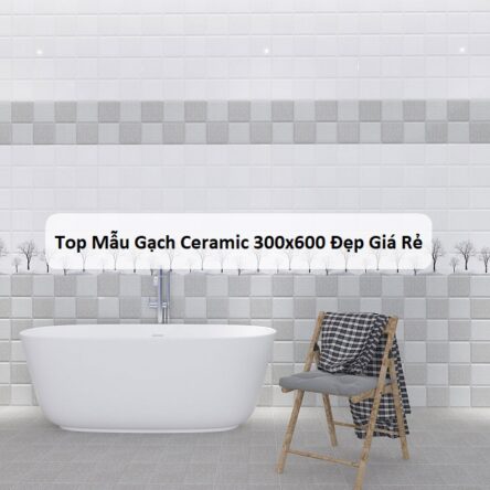 Top Mẫu Gạch Ceramic 300×600 Đẹp Giá Rẻ 2024
